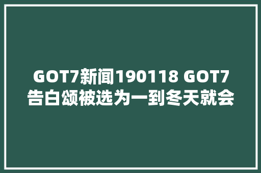 GOT7新闻190118 GOT7告白颂被选为一到冬天就会想起的歌曲一位
