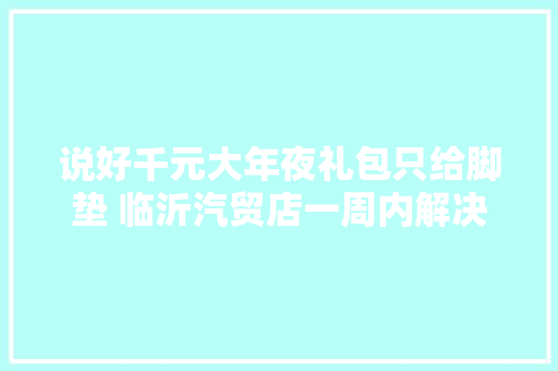 说好千元大年夜礼包只给脚垫 临沂汽贸店一周内解决