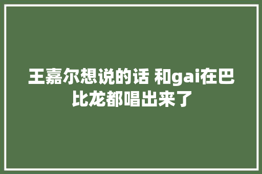 王嘉尔想说的话 和gai在巴比龙都唱出来了