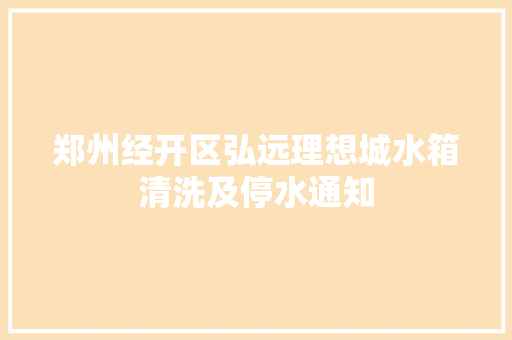 郑州经开区弘远理想城水箱清洗及停水通知