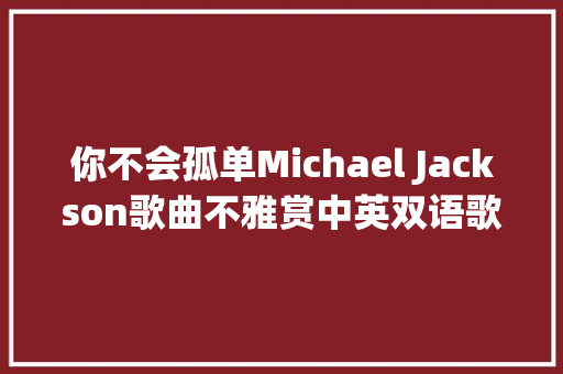 你不会孤单Michael Jackson歌曲不雅赏中英双语歌词 休闲娱乐