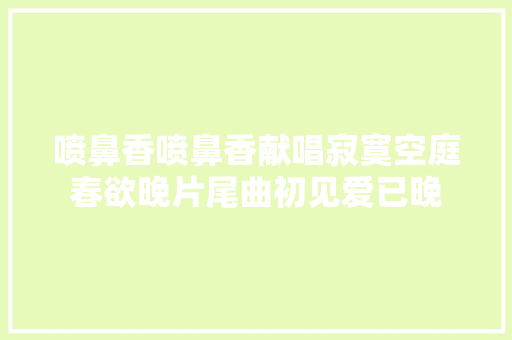 喷鼻香喷鼻香献唱寂寞空庭春欲晚片尾曲初见爱已晚