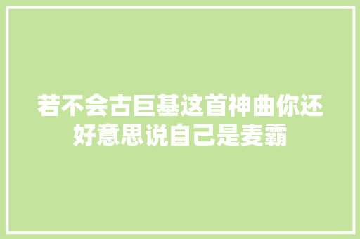 若不会古巨基这首神曲你还好意思说自己是麦霸