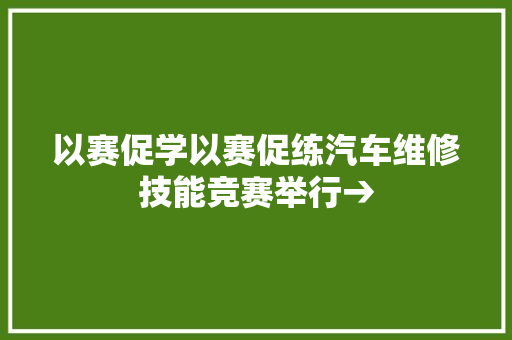 以赛促学以赛促练汽车维修技能竞赛举行→