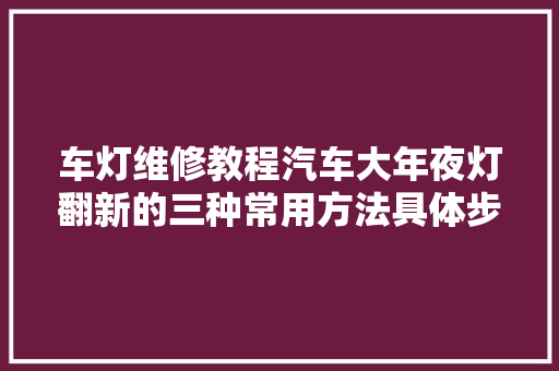 车灯维修教程汽车大年夜灯翻新的三种常用方法具体步骤