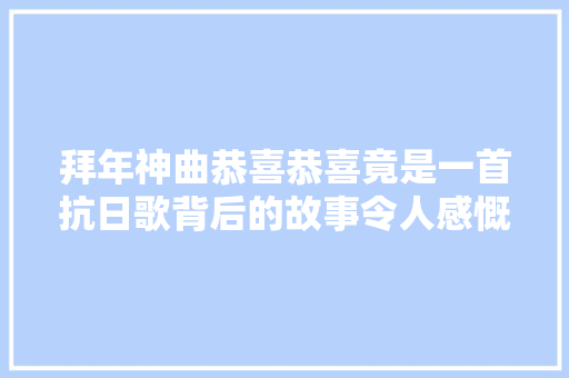 拜年神曲恭喜恭喜竟是一首抗日歌背后的故事令人感慨