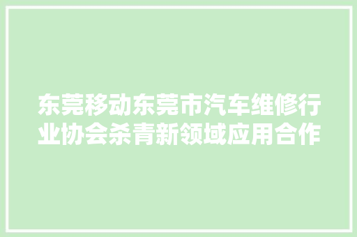 东莞移动东莞市汽车维修行业协会杀青新领域应用合作