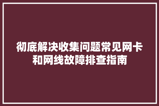 彻底解决收集问题常见网卡和网线故障排查指南