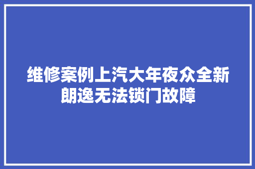 维修案例上汽大年夜众全新朗逸无法锁门故障
