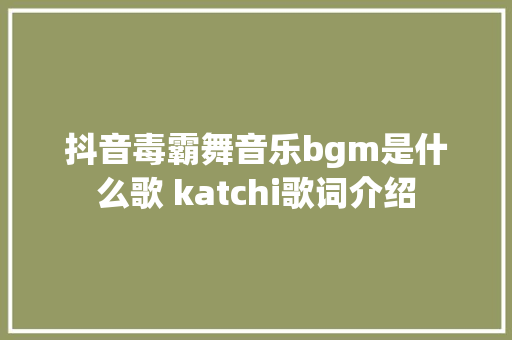 抖音毒霸舞音乐bgm是什么歌 katchi歌词介绍