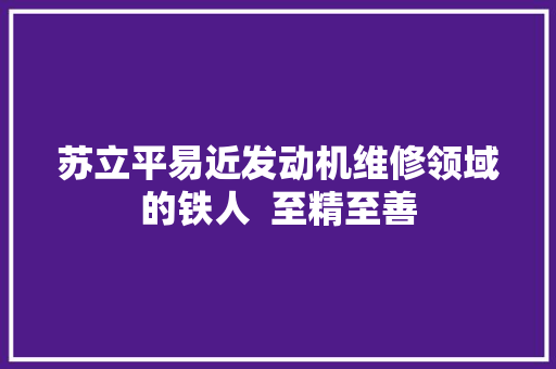苏立平易近发动机维修领域的铁人  至精至善