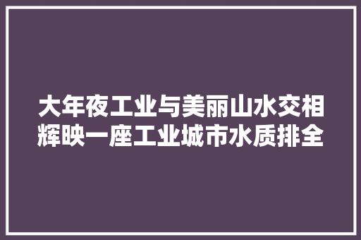 大年夜工业与美丽山水交相辉映一座工业城市水质排全国前列的背后