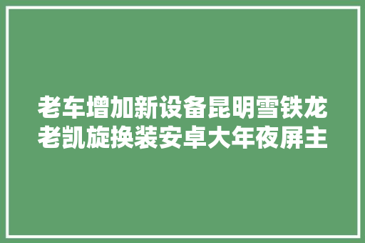 老车增加新设备昆明雪铁龙老凯旋换装安卓大年夜屏主机施工分享