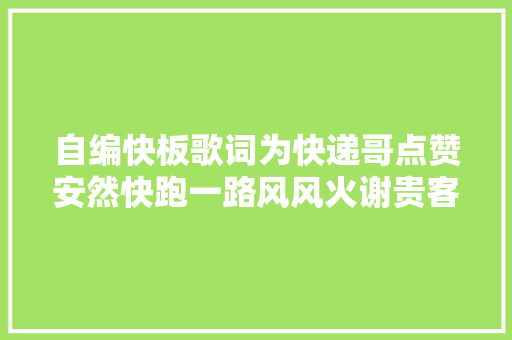 自编快板歌词为快递哥点赞安然快跑一路风风火谢贵客多原谅