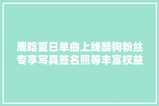 鹿晗夏日单曲上线酷狗粉丝专享写真签名照等丰富权益等你解锁