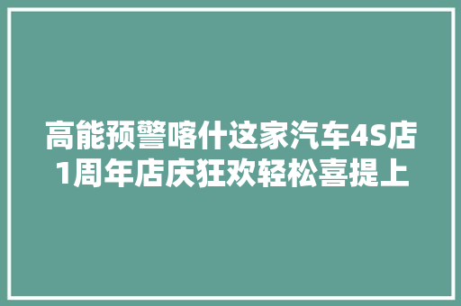 高能预警喀什这家汽车4S店1周年店庆狂欢轻松喜提上汽大年夜众