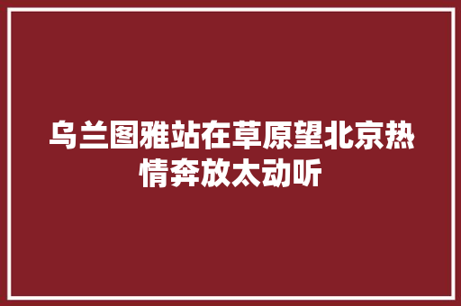 乌兰图雅站在草原望北京热情奔放太动听