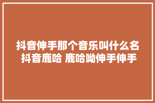 抖音伸手那个音乐叫什么名 抖音鹿哈 鹿哈呦伸手伸手歌曲介绍