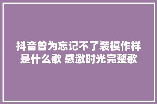 抖音曾为忘记不了装模作样是什么歌 感激时光完整歌词介绍