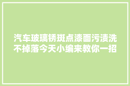 汽车玻璃锈斑点漆面污渍洗不掉落今天小编来教你一招让你天天开新车