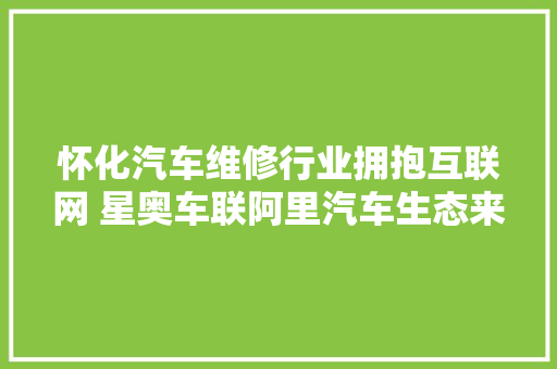 怀化汽车维修行业拥抱互联网 星奥车联阿里汽车生态来怀开班授课