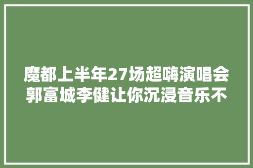 魔都上半年27场超嗨演唱会郭富城李健让你沉浸音乐不能自拔