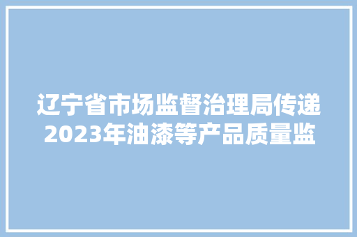 辽宁省市场监督治理局传递2023年油漆等产品质量监督抽查情况