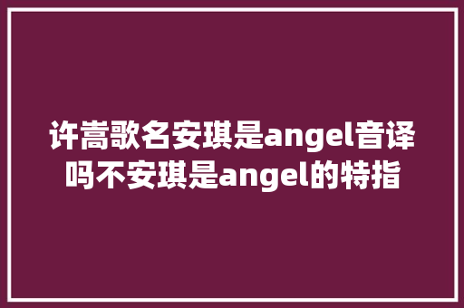 许嵩歌名安琪是angel音译吗不安琪是angel的特指