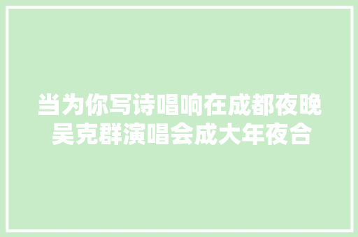 当为你写诗唱响在成都夜晚 吴克群演唱会成大年夜合唱
