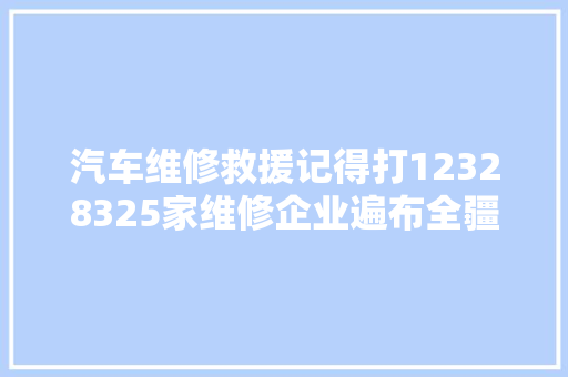 汽车维修救援记得打12328325家维修企业遍布全疆