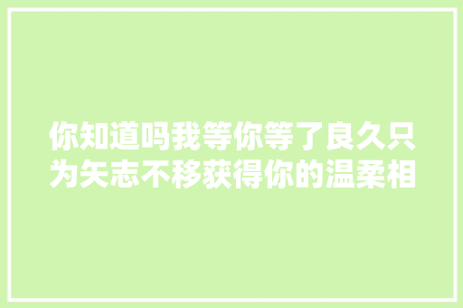 你知道吗我等你等了良久只为矢志不移获得你的温柔相约一