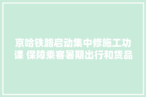 京哈铁路启动集中修施工功课 保障乘客暑期出行和货品运输通顺