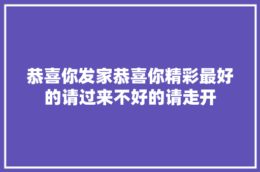 恭喜你发家恭喜你精彩最好的请过来不好的请走开