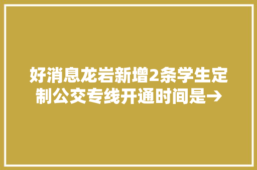好消息龙岩新增2条学生定制公交专线开通时间是→