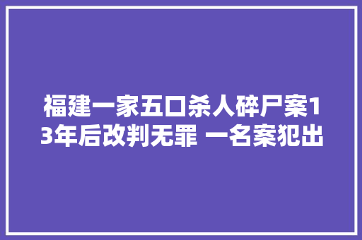福建一家五口杀人碎尸案13年后改判无罪 一名案犯出狱后已去世