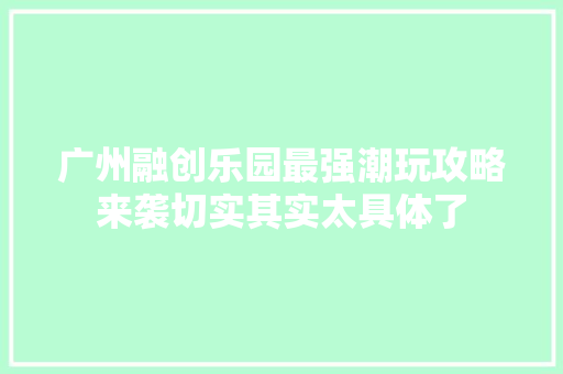 广州融创乐园最强潮玩攻略来袭切实其实太具体了