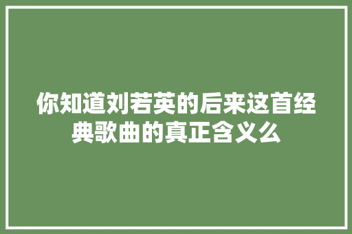 你知道刘若英的后来这首经典歌曲的真正含义么
