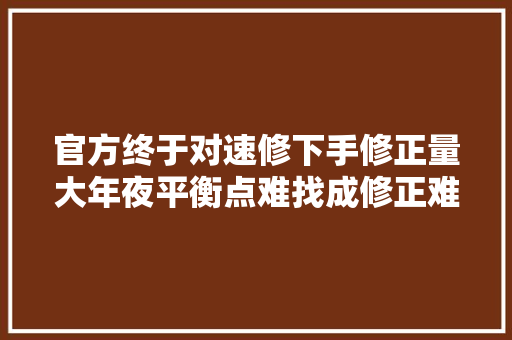 官方终于对速修下手修正量大年夜平衡点难找成修正难点