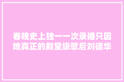 春晚史上独一一次录播只因她真正的殿堂级歌后刘德华都跪拜