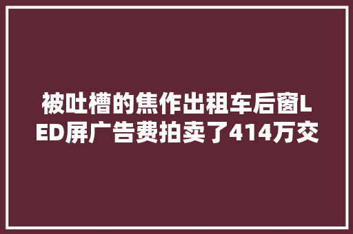 被吐槽的焦作出租车后窗LED屏广告费拍卖了414万交通部门回应了