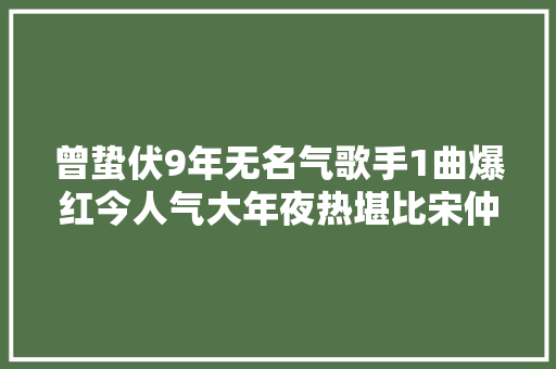 曾蛰伏9年无名气歌手1曲爆红今人气大年夜热堪比宋仲基