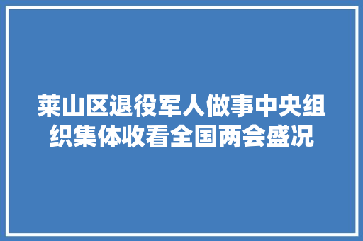 莱山区退役军人做事中央组织集体收看全国两会盛况