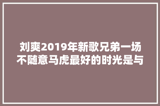 刘爽2019年新歌兄弟一场不随意马虎最好的时光是与你兄弟一场