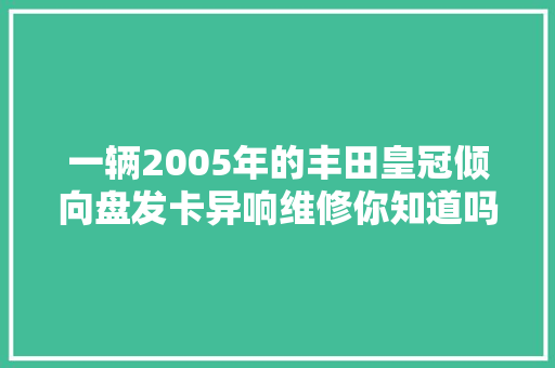 一辆2005年的丰田皇冠倾向盘发卡异响维修你知道吗