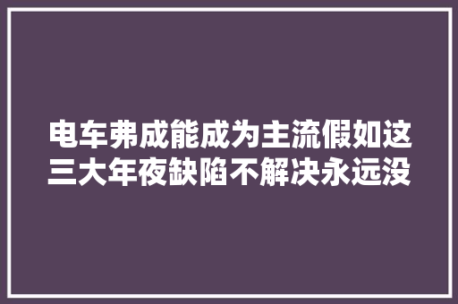 电车弗成能成为主流假如这三大年夜缺陷不解决永远没法取代燃油车
