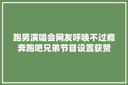 跑男演唱会网友呼唤不过瘾奔跑吧兄弟节目设置获赞