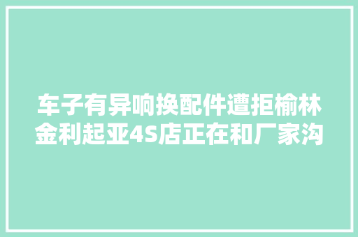 车子有异响换配件遭拒榆林金利起亚4S店正在和厂家沟通