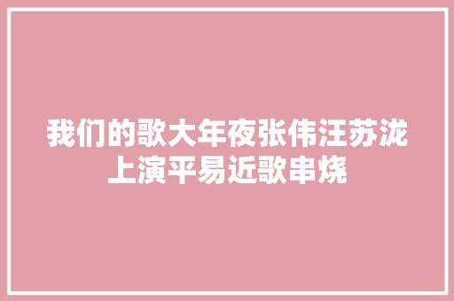 我们的歌大年夜张伟汪苏泷上演平易近歌串烧