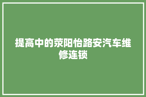 提高中的荥阳怡路安汽车维修连锁