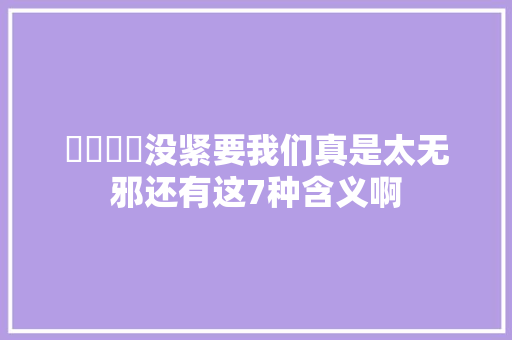 괜찮아요没紧要我们真是太无邪还有这7种含义啊